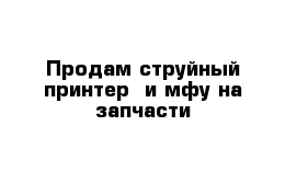 Продам струйный принтер  и мфу на запчасти